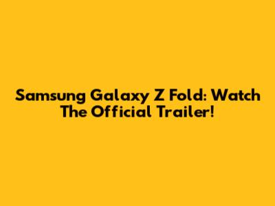 Samsung Galaxy Z Fold: Watch The Official Trailer!