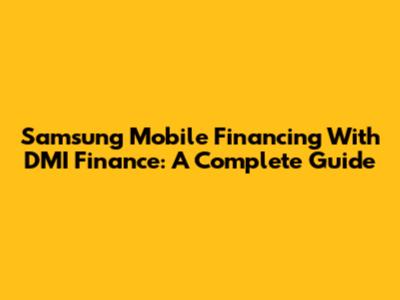 Samsung Mobile Financing With DMI Finance: A Complete Guide