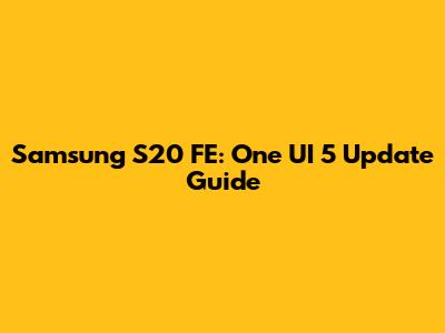 Samsung S20 FE: One UI 5 Update Guide