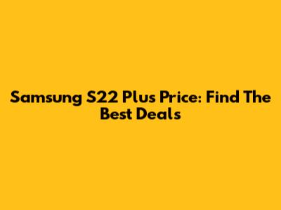 Samsung S22 Plus Price: Find The Best Deals