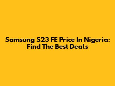 Samsung S23 FE Price In Nigeria: Find The Best Deals