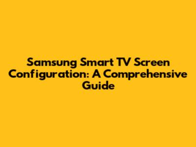 Samsung Smart TV Screen Configuration: A Comprehensive Guide
