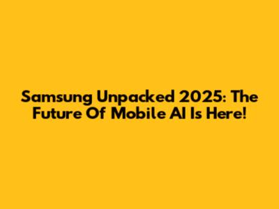 Samsung Unpacked 2025: The Future Of Mobile AI Is Here!