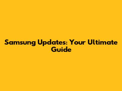 Samsung Updates: Your Ultimate Guide