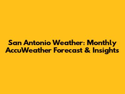 San Antonio Weather: Monthly AccuWeather Forecast & Insights