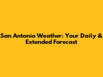 San Antonio Weather: Your Daily & Extended Forecast