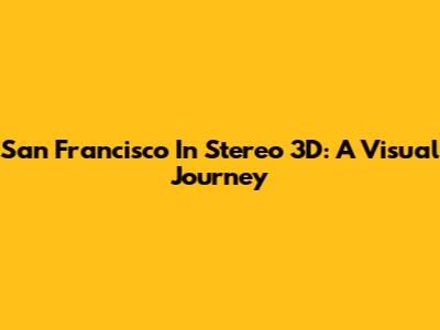 San Francisco In Stereo 3D: A Visual Journey