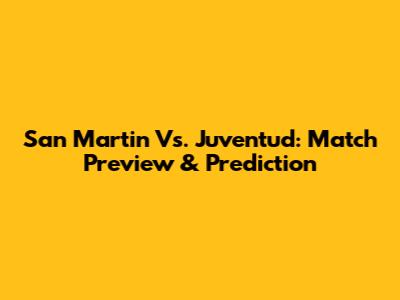 San Martin Vs. Juventud: Match Preview & Prediction