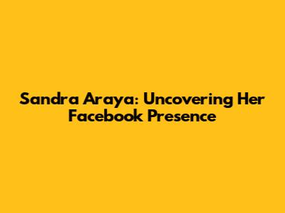 Sandra Araya: Uncovering Her Facebook Presence