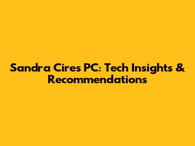 Sandra Cires PC: Tech Insights & Recommendations