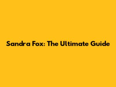 Sandra Fox: The Ultimate Guide