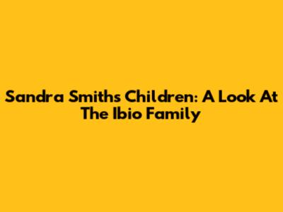 Sandra Smith's Children: A Look At The Ibio Family