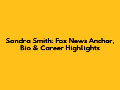 Sandra Smith: Fox News Anchor, Bio & Career Highlights