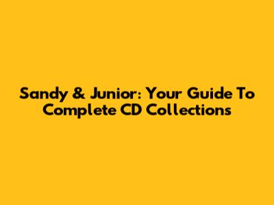 Sandy & Junior: Your Guide To Complete CD Collections