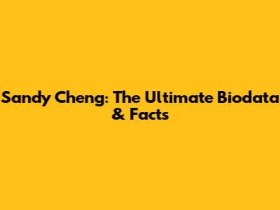 Sandy Cheng: The Ultimate Biodata & Facts