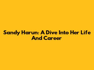 Sandy Harun: A Dive Into Her Life And Career