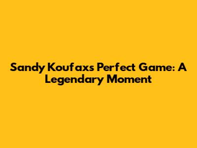 Sandy Koufax's Perfect Game: A Legendary Moment