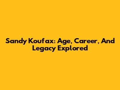 Sandy Koufax: Age, Career, And Legacy Explored