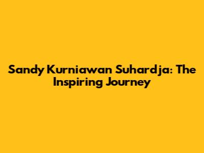 Sandy Kurniawan Suhardja: The Inspiring Journey