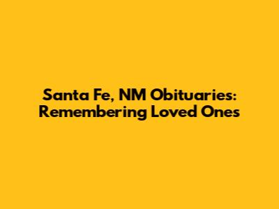 Santa Fe, NM Obituaries: Remembering Loved Ones