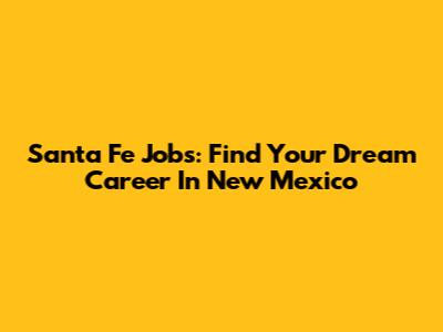 Santa Fe Jobs: Find Your Dream Career In New Mexico