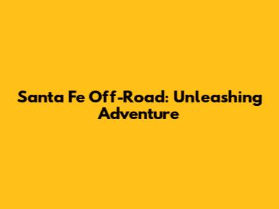 Santa Fe Off-Road: Unleashing Adventure