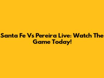 Santa Fe Vs Pereira Live: Watch The Game Today!