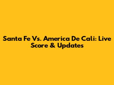 Santa Fe Vs. America De Cali: Live Score & Updates