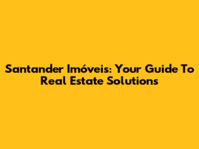 Santander Imóveis: Your Guide To Real Estate Solutions