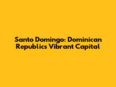 Santo Domingo: Dominican Republic's Vibrant Capital