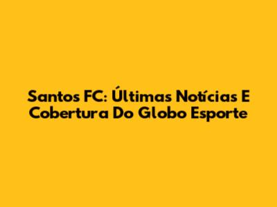 Santos FC: Últimas Notícias E Cobertura Do Globo Esporte