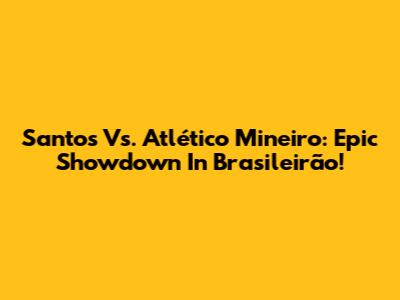 Santos Vs. Atlético Mineiro: Epic Showdown In Brasileirão!