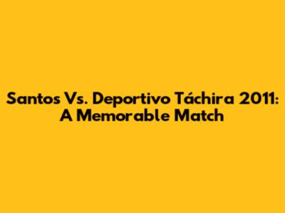 Santos Vs. Deportivo Táchira 2011: A Memorable Match