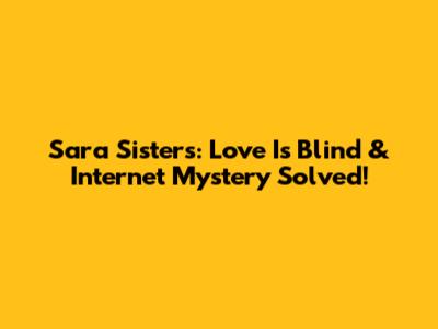 Sara Sisters: Love Is Blind & Internet Mystery Solved!