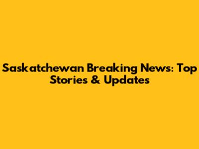 Saskatchewan Breaking News: Top Stories & Updates