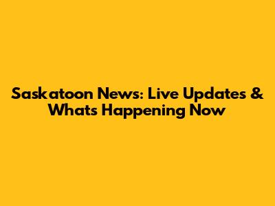 Saskatoon News: Live Updates & What's Happening Now