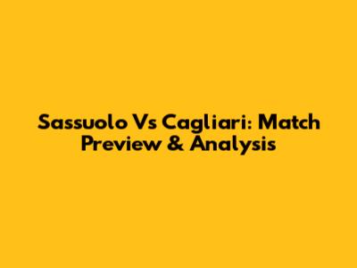 Sassuolo Vs Cagliari: Match Preview & Analysis