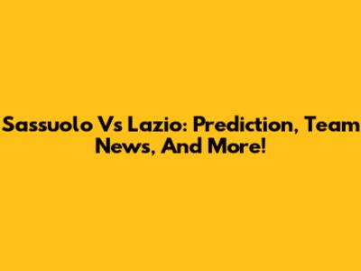 Sassuolo Vs Lazio: Prediction, Team News, And More!