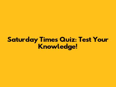 Saturday Times Quiz: Test Your Knowledge!