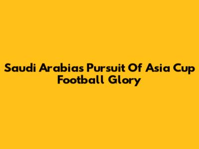 Saudi Arabia's Pursuit Of Asia Cup Football Glory