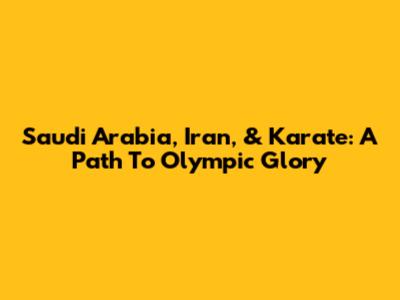 Saudi Arabia, Iran, & Karate: A Path To Olympic Glory