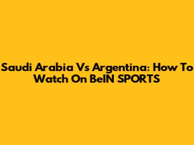 Saudi Arabia Vs Argentina: How To Watch On BeIN SPORTS