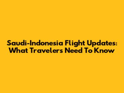 Saudi-Indonesia Flight Updates: What Travelers Need To Know