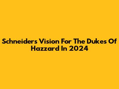 Schneider's Vision For The Dukes Of Hazzard In 2024