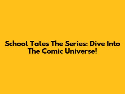 School Tales The Series: Dive Into The Comic Universe!