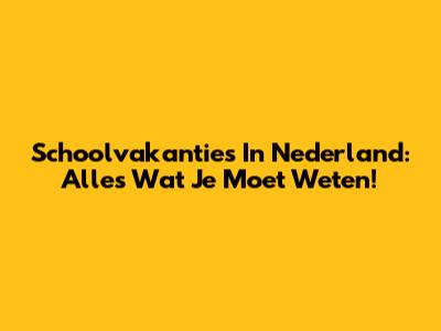 Schoolvakanties In Nederland: Alles Wat Je Moet Weten!