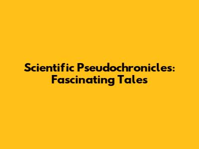 Scientific Pseudochronicles: Fascinating Tales