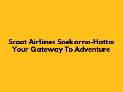 Scoot Airlines Soekarno-Hatta: Your Gateway To Adventure