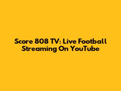 Score 808 TV: Live Football Streaming On YouTube