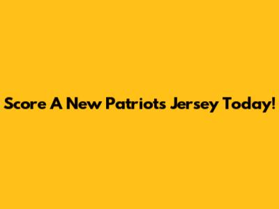 Score A New Patriots Jersey Today!